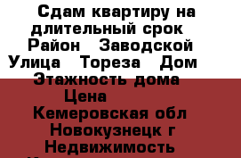 Сдам квартиру на длительный срок. › Район ­ Заводской › Улица ­ Тореза › Дом ­ 37 › Этажность дома ­ 5 › Цена ­ 8 000 - Кемеровская обл., Новокузнецк г. Недвижимость » Квартиры аренда   . Кемеровская обл.,Новокузнецк г.